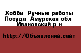 Хобби. Ручные работы Посуда. Амурская обл.,Ивановский р-н